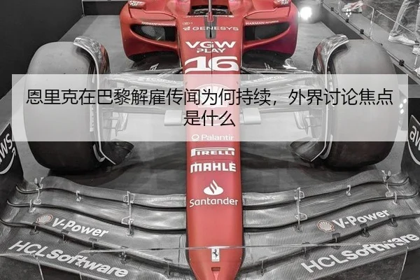 恩里克在巴黎解雇传闻为何持续，外界讨论焦点是什么